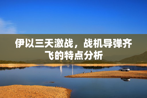 伊以三天激战，战机导弹齐飞的特点分析