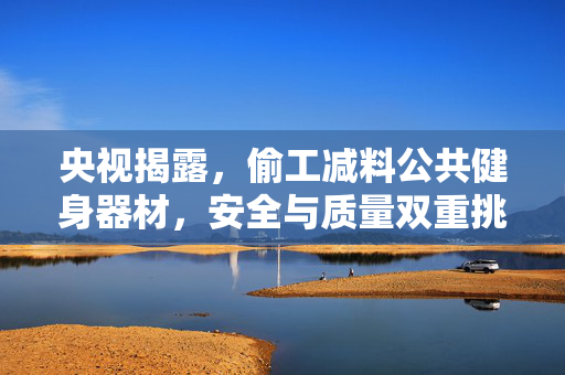 央视揭露，偷工减料公共健身器材，安全与质量双重挑战
