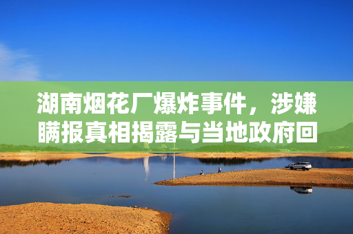 湖南烟花厂爆炸事件，涉嫌瞒报真相揭露与当地政府回应
