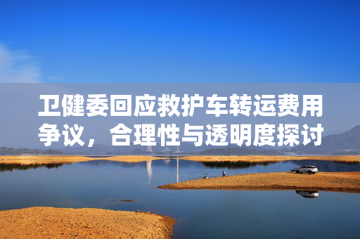 卫健委回应救护车转运费用争议，合理性与透明度探讨