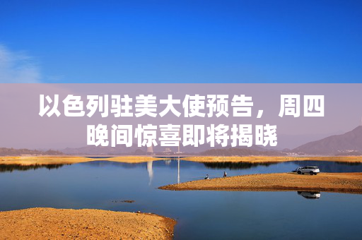 以色列驻美大使预告，周四晚间惊喜即将揭晓
