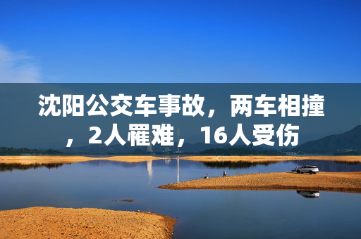沈阳公交车事故，两车相撞，2人罹难，16人受伤