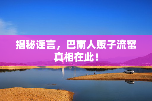揭秘谣言，巴南人贩子流窜真相在此！