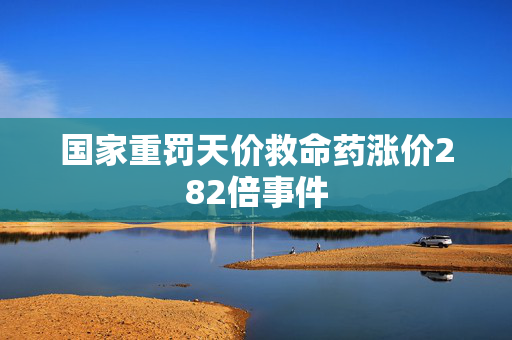 国家重罚天价救命药涨价282倍事件