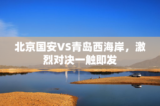 北京国安VS青岛西海岸，激烈对决一触即发