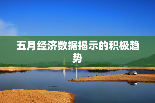 五月经济数据揭示的积极趋势