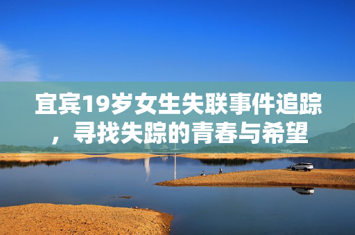 宜宾19岁女生失联事件追踪，寻找失踪的青春与希望