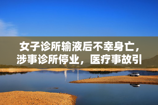 女子诊所输液后不幸身亡，涉事诊所停业，医疗事故引发社会广泛关注