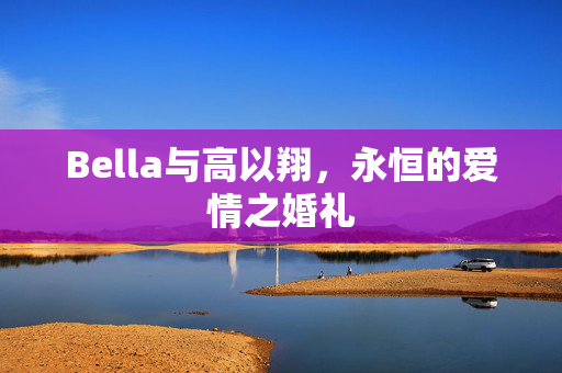 Bella与高以翔，永恒的爱情之婚礼