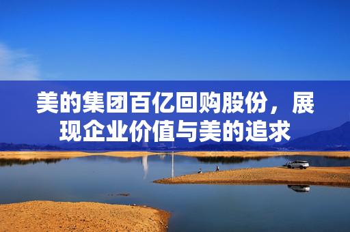 美的集团百亿回购股份，展现企业价值与美的追求
