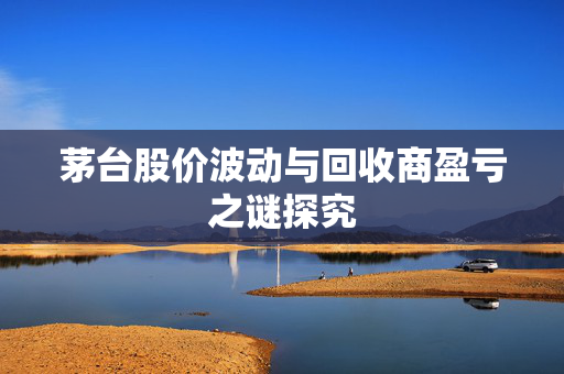 茅台股价波动与回收商盈亏之谜探究