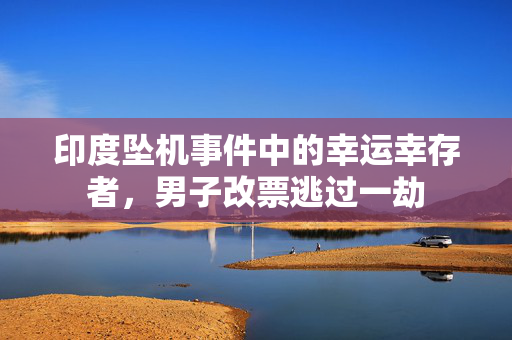 印度坠机事件中的幸运幸存者，男子改票逃过一劫
