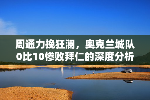 周通力挽狂澜，奥克兰城队0比10惨败拜仁的深度分析