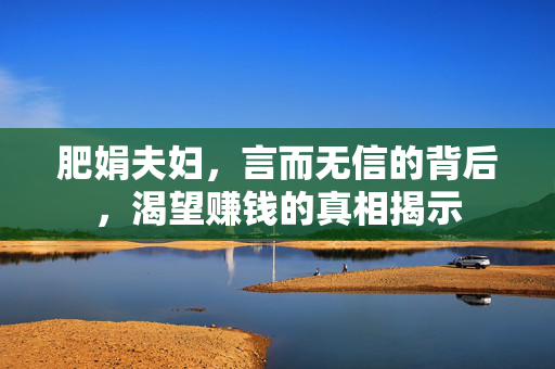 肥娟夫妇，言而无信的背后，渴望赚钱的真相揭示