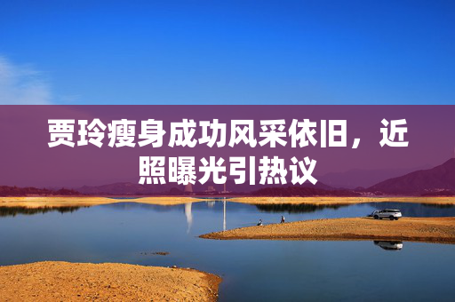 贾玲瘦身成功风采依旧，近照曝光引热议