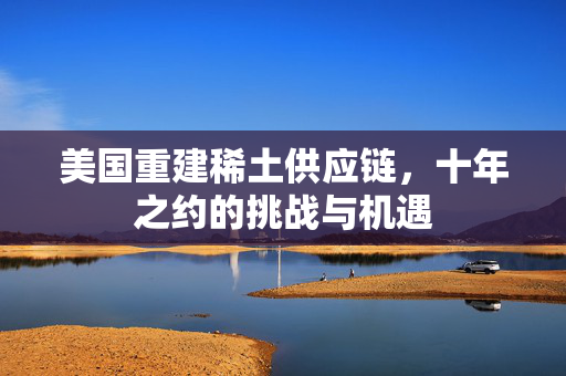 美国重建稀土供应链，十年之约的挑战与机遇