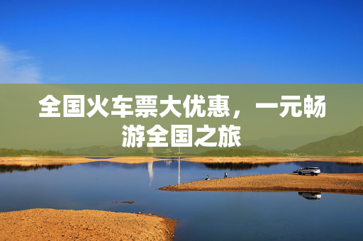 全国火车票大优惠，一元畅游全国之旅