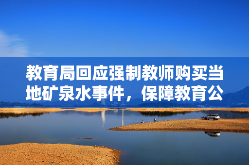 教育局回应强制教师购买当地矿泉水事件，保障教育公平与教师权益的举措？