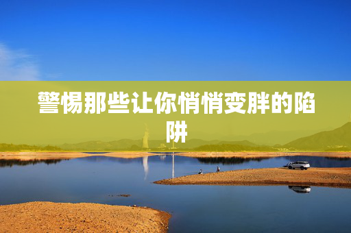 警惕那些让你悄悄变胖的陷阱