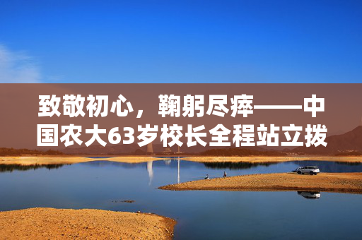 致敬初心，鞠躬尽瘁——中国农大63岁校长全程站立拨穗的14小时坚守