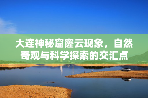 大连神秘窟窿云现象，自然奇观与科学探索的交汇点