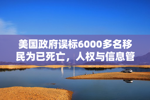 美国政府误标6000多名移民为已死亡，人权与信息管理的双重危机