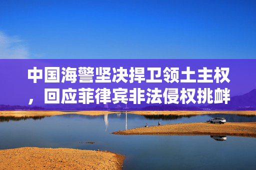 中国海警坚决捍卫领土主权，回应菲律宾非法侵权挑衅