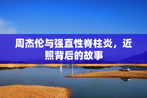 周杰伦与强直性脊柱炎，近照背后的故事