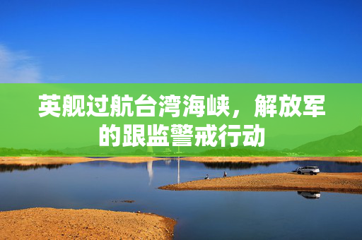英舰过航台湾海峡，解放军的跟监警戒行动