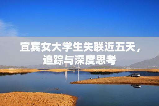 宜宾女大学生失联近五天，追踪与深度思考