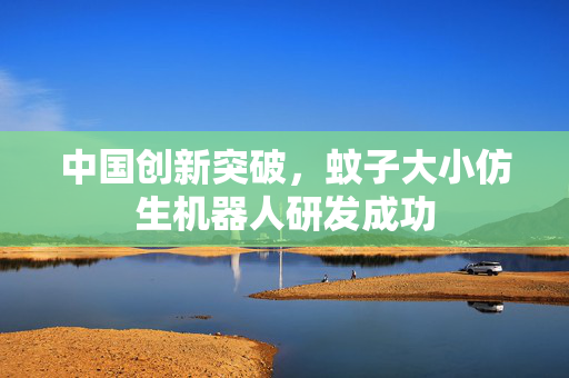 中国创新突破，蚊子大小仿生机器人研发成功