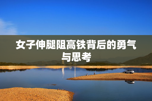 女子伸腿阻高铁背后的勇气与思考
