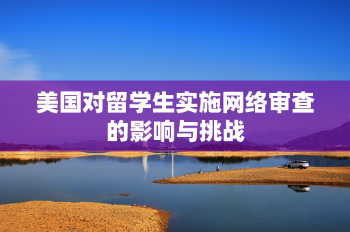 美国对留学生实施网络审查的影响与挑战