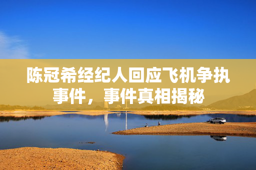 陈冠希经纪人回应飞机争执事件，事件真相揭秘