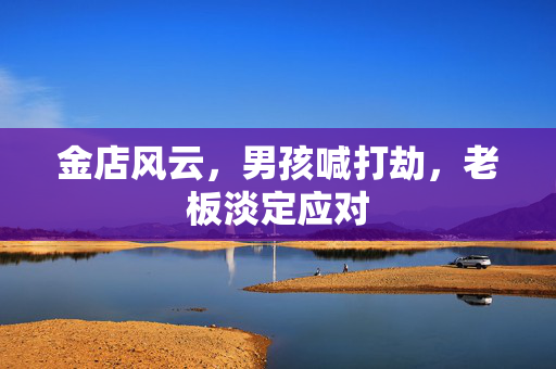 金店风云，男孩喊打劫，老板淡定应对