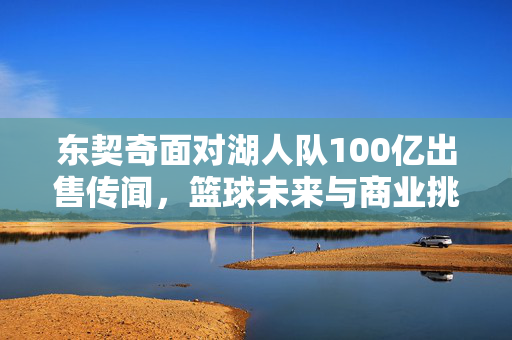 东契奇面对湖人队100亿出售传闻，篮球未来与商业挑战的交织