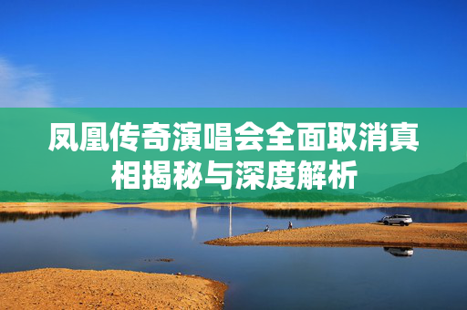 凤凰传奇演唱会全面取消真相揭秘与深度解析