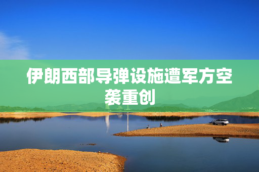 伊朗西部导弹设施遭军方空袭重创