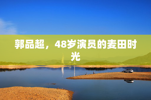 郭品超，48岁演员的麦田时光