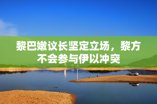 黎巴嫩议长坚定立场，黎方不会参与伊以冲突