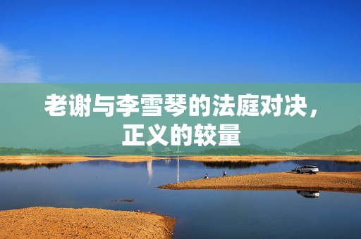 老谢与李雪琴的法庭对决，正义的较量
