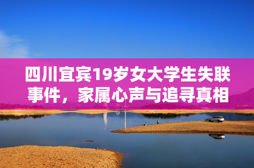 四川宜宾19岁女大学生失联事件，家属心声与追寻真相的坚持