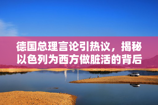 德国总理言论引热议，揭秘以色列为西方做脏活的背后真相