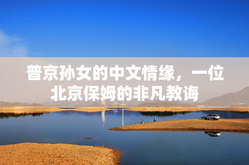 普京孙女的中文情缘，一位北京保姆的非凡教诲