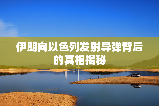 伊朗向以色列发射导弹背后的真相揭秘