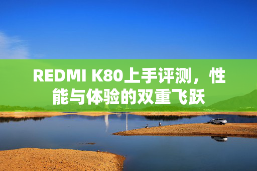 REDMI K80上手评测，性能与体验的双重飞跃