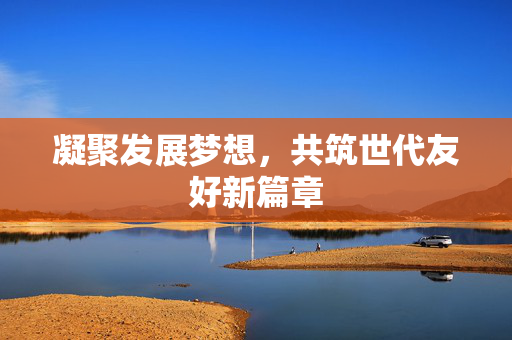 凝聚发展梦想，共筑世代友好新篇章