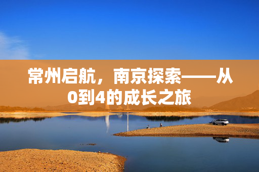 常州启航，南京探索——从0到4的成长之旅