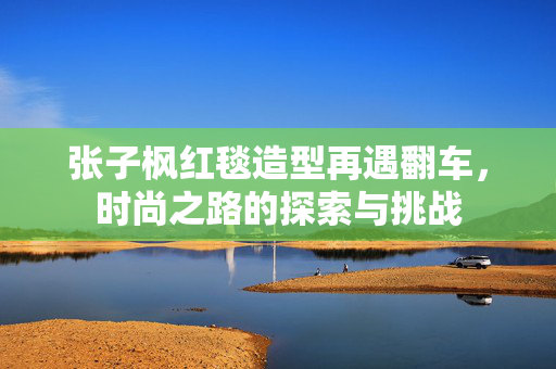 张子枫红毯造型再遇翻车，时尚之路的探索与挑战