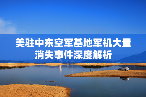 美驻中东空军基地军机大量消失事件深度解析